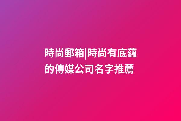 時尚郵箱|時尚有底蘊的傳媒公司名字推薦-第1張-公司起名-玄機派